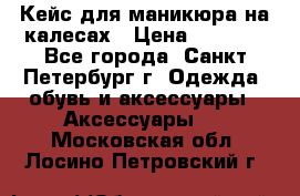 Кейс для маникюра на калесах › Цена ­ 8 000 - Все города, Санкт-Петербург г. Одежда, обувь и аксессуары » Аксессуары   . Московская обл.,Лосино-Петровский г.